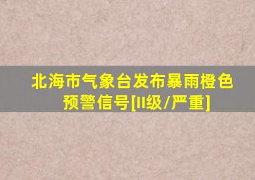 北海市气象台发布暴雨橙色预警信号[II级/严重]